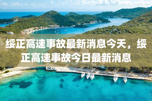 綏正高速事故最新消息今天，綏正高速事故今日最新消息金華市寶吉環(huán)境技術(shù)有限公司