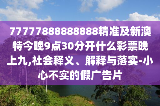77777888888888精準(zhǔn)及新澳特今晚9點30金華市寶吉環(huán)境技術(shù)有限公司分開什么彩票晚上九,社會釋義、解釋與落實-小心不實的假廣告片
