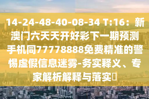14-24-48-40-08-34 T:16：新澳門六天天開好彩下一期預(yù)測手機同77778888免費精準(zhǔn)的警惕虛假信息迷霧-務(wù)實釋義、專家解析解釋與落實?金華市寶吉環(huán)境技術(shù)有限公司