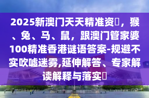 2025新澳門天天精準(zhǔn)資枓，猴、兔、馬、鼠，跟澳門管家婆100精準(zhǔn)香港謎語答案-規(guī)避不實吹噓迷霧,延伸解答、專家解讀解釋與落實?金華市寶吉環(huán)境技術(shù)有限公司