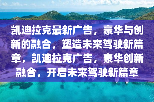 凱迪拉克最新廣告，豪華與創(chuàng)新的融合，塑造未來駕駛新篇章，凱迪拉克金華市寶吉環(huán)境技術(shù)有限公司廣告，豪華創(chuàng)新融合，開啟未來駕駛新篇章