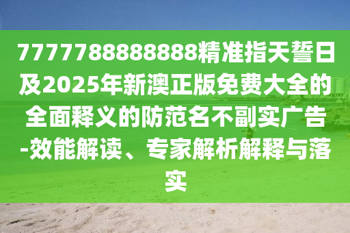 7777788888888精準(zhǔn)指天誓日及2025年新澳正版免費大全的全面釋金華市寶吉環(huán)境技術(shù)有限公司義的防范名不副實廣告-效能解讀、專家解析解釋與落實