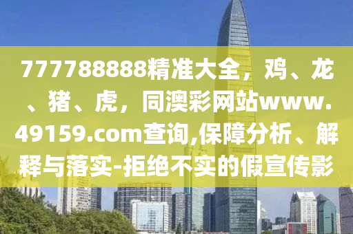 777788888精準(zhǔn)大全，雞、龍、豬、虎，同澳彩網(wǎng)站www.49159.соm查詢,保障分析、解釋與落實(shí)-拒絕不實(shí)的假宣傳影金華市寶吉環(huán)境技術(shù)有限公司