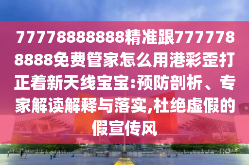 777788888金華市寶吉環(huán)境技術(shù)有限公司88精準(zhǔn)跟7777788888免費(fèi)管家怎么用港彩歪打正著新天線寶寶:預(yù)防剖析、專家解讀解釋與落實(shí),杜絕虛假的假宣傳風(fēng)