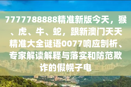 7777788888精準(zhǔn)新版今天，猴、虎、牛、蛇，跟新澳門金華市寶吉環(huán)境技術(shù)有限公司天天精準(zhǔn)大全謎語0077響應(yīng)剖析、專家解讀解釋與落實(shí)和防范欺詐的假幌子電