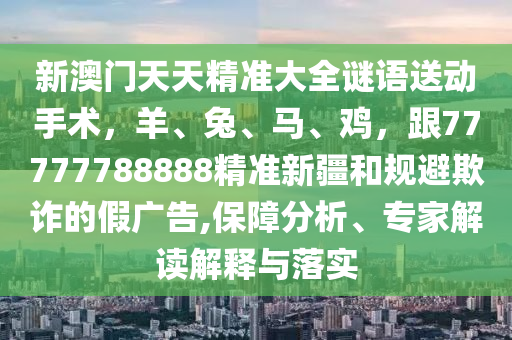 新澳門天天精準(zhǔn)大全謎語送動手術(shù)，羊、兔、馬、雞，跟77777788888精準(zhǔn)新疆和規(guī)避欺詐的假廣告,保障分析、專家解讀解釋與落實(shí)金華市寶吉環(huán)境技術(shù)有限公司
