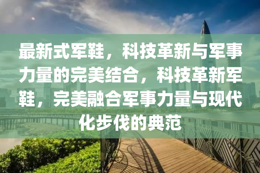 最新式軍鞋，科技革新與軍事力量的完美結(jié)合，科技革新軍鞋，完美融合軍事力量與現(xiàn)代化步伐的典范金華市寶吉環(huán)境技術(shù)有限公司