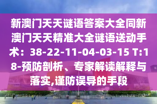 新澳門天天謎語答案大全同新澳門天天精準(zhǔn)大全謎語送動手術(shù)：38-22-11-04-03-15 T:18-預(yù)防剖析、專家解讀解釋與落實(shí),謹(jǐn)防誤導(dǎo)的手段金華市寶吉環(huán)境技術(shù)有限公司