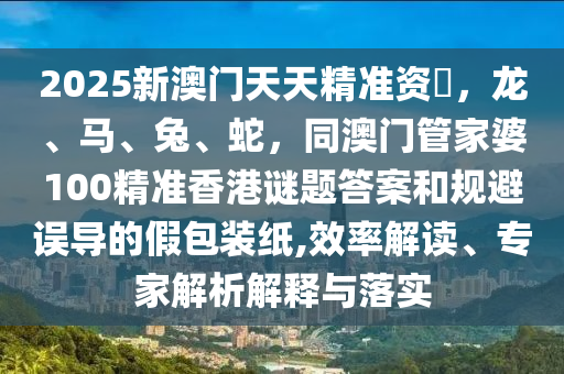 2025新澳門天天精準(zhǔn)資枓，龍、馬、兔、蛇，同澳門管家婆100精準(zhǔn)香港謎題答案和規(guī)避誤導(dǎo)的假包裝紙,效率解讀、專家解析解釋與落實(shí)金華市寶吉環(huán)境技術(shù)有限公司