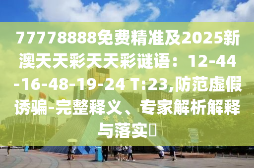 77778888免費精準及2025新澳天天彩天天彩謎語：12-44-16-48-19-24 T:23,防范虛假誘騙-完整釋義、專家解析解釋與落實?金華市寶吉環(huán)境技術(shù)有限公司