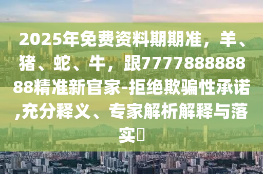 2025年免費資料期期準，羊、豬、蛇、牛，跟777788888888精準新官家-拒絕欺騙性承諾,充分釋義、專家解析金華市寶吉環(huán)境技術(shù)有限公司解釋與落實?
