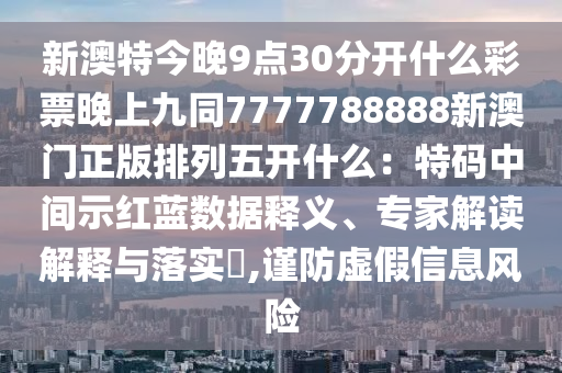 新澳特今晚9點30分開什么彩票晚上九同7777金華市寶吉環(huán)境技術(shù)有限公司788888新澳門正版排列五開什么：特碼中間示紅藍數(shù)據(jù)釋義、專家解讀解釋與落實?,謹防虛假信息風險