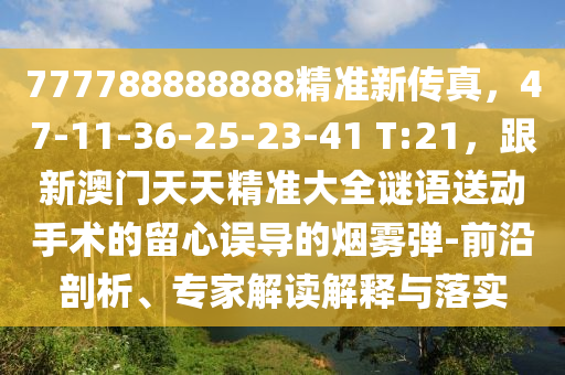 777788888888精準新傳真，47-11-36-25-23-41 T:21，跟新澳金華市寶吉環(huán)境技術(shù)有限公司門天天精準大全謎語送動手術(shù)的留心誤導的煙霧彈-前沿剖析、專家解讀解釋與落實