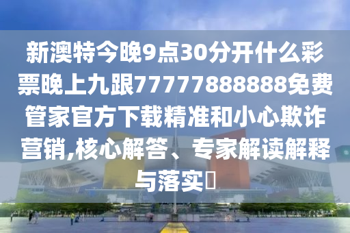 新澳特今晚9點(diǎn)30分開什么彩票晚上九跟77777888888免費(fèi)管家官金華市寶吉環(huán)境技術(shù)有限公司方下載精準(zhǔn)和小心欺詐營(yíng)銷,核心解答、專家解讀解釋與落實(shí)?