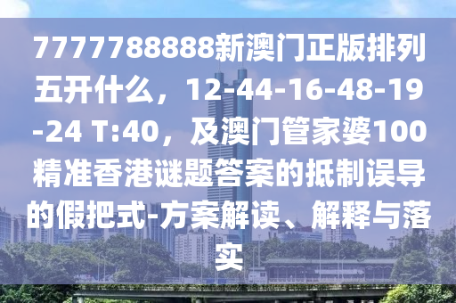 7777788888新澳門正版排列五開什么，12-44-16-48-19-24 T:40，及澳門管家婆100精準(zhǔn)香港謎題答案的抵制誤導(dǎo)的假把式-方案解讀、解釋與落實(shí)金華市寶吉環(huán)境技術(shù)有限公司