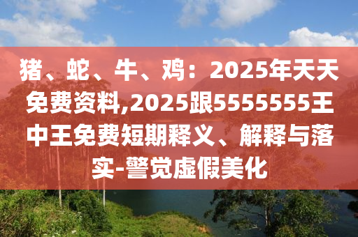 豬、蛇、牛、雞：2025年天天免費(fèi)資料,2025跟5555555王中王免費(fèi)短期釋義、解釋與落實(shí)-警覺虛假美化金華市寶吉環(huán)境技術(shù)有限公司