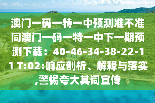 澳門一碼一特一中預(yù)測(cè)準(zhǔn)不準(zhǔn)同澳門一碼一特一中下一期預(yù)測(cè)下載：40-46-34-38-22-11 T:02:響應(yīng)剖析、解釋與落實(shí),警惕夸大其詞宣傳金華市寶吉環(huán)境技術(shù)有限公司