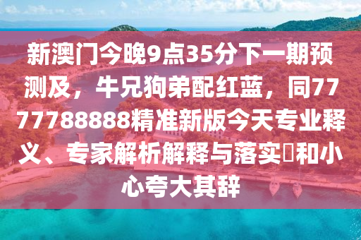 新澳門今晚9點(diǎn)35分下一期預(yù)測(cè)及，牛兄狗弟配紅藍(lán)，同7777788888精準(zhǔn)新版今天專業(yè)釋義、專家解析解釋與落實(shí)?和小心夸大其辭金華市寶吉環(huán)境技術(shù)有限公司