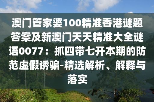 澳門管家婆100精準(zhǔn)香港謎題答案及新澳門天天精準(zhǔn)大全謎語0077：抓四帶七開本期的防范虛假誘騙-精選解析、解釋與落實(shí)金華市寶吉環(huán)境技術(shù)有限公司