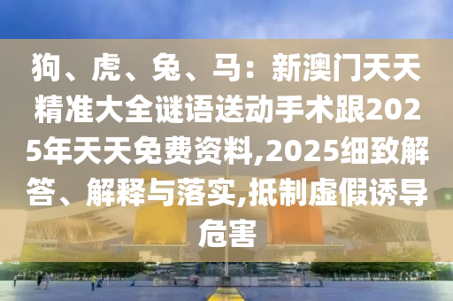 狗、虎、兔、馬：新澳門天天精準(zhǔn)大全謎語送動(dòng)手術(shù)跟2025年天天免費(fèi)資料,2025細(xì)致解答、解釋與落實(shí),抵制虛假誘導(dǎo)危害金華市寶吉環(huán)境技術(shù)有限公司