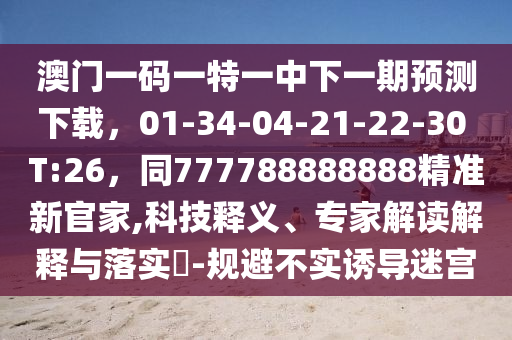 澳門一碼一特一金華市寶吉環(huán)境技術(shù)有限公司中下一期預(yù)測(cè)下載，01-34-04-21-22-30 T:26，同777788888888精準(zhǔn)新官家,科技釋義、專家解讀解釋與落實(shí)?-規(guī)避不實(shí)誘導(dǎo)迷宮