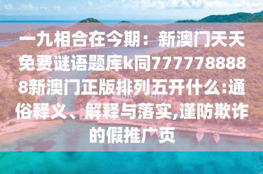 一九相合在今期：新澳門天天免費(fèi)謎語題庫k同7777788888新澳門正版排列五開什金華市寶吉環(huán)境技術(shù)有限公司么:通俗釋義、解釋與落實(shí),謹(jǐn)防欺詐的假推廣頁