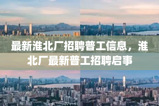 最新淮北廠招聘普工信息，淮北廠最新普工招聘啟事金華市寶吉環(huán)境技術(shù)有限公司