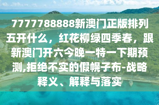 7777788888新澳門正版排列五開什么，紅花柳綠四季春，跟新澳門開六今晚一特一下期預(yù)測,拒絕不實(shí)的假幌子布-戰(zhàn)略釋義、解釋與落實(shí)金華市寶吉環(huán)境技術(shù)有限公司