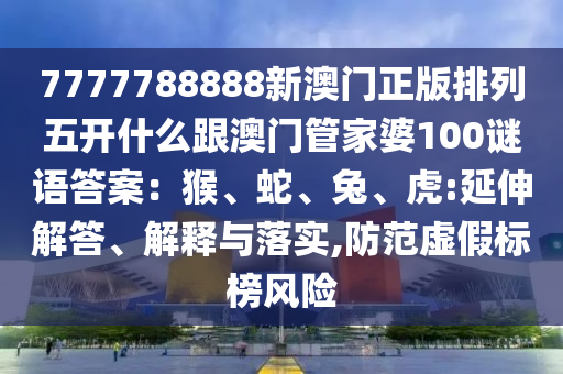 7777788888新澳門正版排列五開什么跟澳門管家婆100謎語答案：猴、蛇、兔、虎:延伸解答、解釋與落實(shí),防范虛假標(biāo)榜風(fēng)險金華市寶吉環(huán)境技術(shù)有限公司
