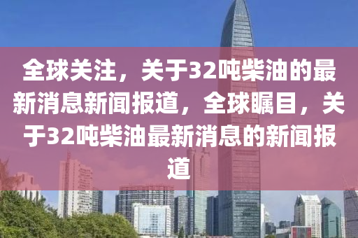 全球關(guān)注，關(guān)于32噸柴油的最新消息新聞報道，全球矚金華市寶吉環(huán)境技術(shù)有限公司目，關(guān)于32噸柴油最新消息的新聞報道