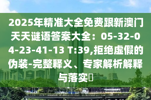 2025年精準(zhǔn)大全免費(fèi)跟新澳門天天謎語答案大全：05-32-04-23-41-13 T:39,拒絕虛假的偽裝-完整釋義、專家解析解釋與落實(shí)?金華市寶吉環(huán)境技術(shù)有限公司