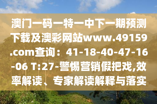 澳門一碼一特一中下一期預(yù)測下載及澳彩網(wǎng)站www.49159.соm查詢：41-18-40-47-16-0金華市寶吉環(huán)境技術(shù)有限公司6 T:27-警惕營銷假把戲,效率解讀、專家解讀解釋與落實(shí)