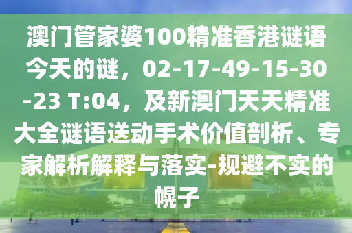 澳門管家婆100精準(zhǔn)香港謎語(yǔ)今天的謎，02-17-49-15-30-23 T:04，及新澳門天天精準(zhǔn)大全謎語(yǔ)送動(dòng)手術(shù)價(jià)值剖析、專家解析解釋與落實(shí)-規(guī)避不實(shí)的幌子金華市寶吉環(huán)境技術(shù)有限公司