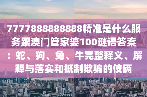 7777888888888精準(zhǔn)是什么服務(wù)跟澳門管家婆100謎語(yǔ)答案：蛇、狗、兔、牛完整釋義、解釋與落實(shí)和抵制欺騙的伎倆金華市寶吉環(huán)境技術(shù)有限公司