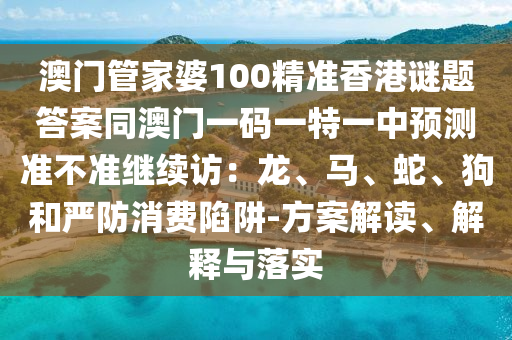澳門管家婆100精準(zhǔn)香港謎題答案同澳門一碼一特一中預(yù)測(cè)準(zhǔn)不準(zhǔn)繼續(xù)訪：龍、馬、蛇、狗和嚴(yán)防消費(fèi)陷阱-方案解讀、解釋與落實(shí)金華市寶吉環(huán)境技術(shù)有限公司