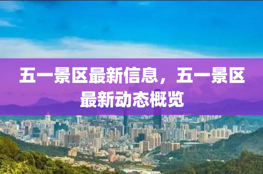 五一景區(qū)最新信息，五一景區(qū)最新動(dòng)態(tài)概覽金華市寶吉環(huán)境技術(shù)有限公司