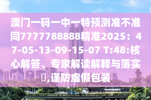 澳門一碼一中一特預(yù)測準(zhǔn)不準(zhǔn)同77777金華市寶吉環(huán)境技術(shù)有限公司88888精準(zhǔn)2025：47-05-13-09-15-07 T:48:核心解答、專家解讀解釋與落實(shí)?,謹(jǐn)防虛假包裝