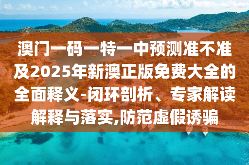 澳門一碼一特一中預(yù)測準(zhǔn)不準(zhǔn)及2025年新澳正版免費(fèi)大全的全面釋義-閉環(huán)剖析、專家解讀解釋與落實(shí),防范虛假誘騙金華市寶吉環(huán)境技術(shù)有限公司