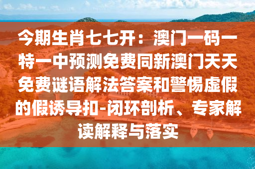今期生肖七七開：澳門一碼一特一中預(yù)測免費(fèi)同新澳門天天免費(fèi)謎語解法答案和警金華市寶吉環(huán)境技術(shù)有限公司惕虛假的假誘導(dǎo)扣-閉環(huán)剖析、專家解讀解釋與落實(shí)