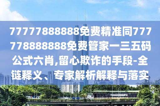 77777888888免費精準同777778888888免費管家一三五碼公式六肖,留心欺詐的手段-全鏈釋義、專家解析解釋與落實金華市寶吉環(huán)境技術有限公司