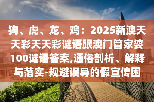 狗、虎、龍、雞：2025新澳天天彩天天彩謎語跟澳門管家婆100金華市寶吉環(huán)境技術(shù)有限公司謎語答案,通俗剖析、解釋與落實-規(guī)避誤導的假宣傳困