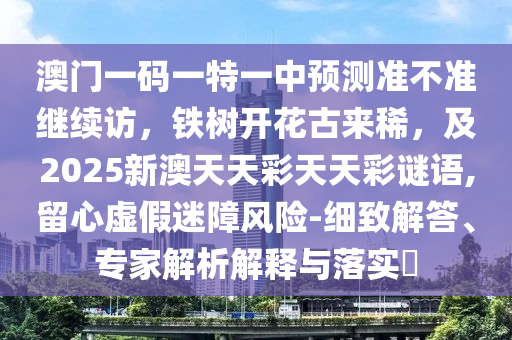 澳門一碼一特一中預測準不準繼續(xù)訪，鐵樹開花古來稀，及2025新澳天天彩天天彩謎語,留心虛假迷障風險-細致解答、專家解析解釋與落實?金華市寶吉環(huán)境技術(shù)有限公司