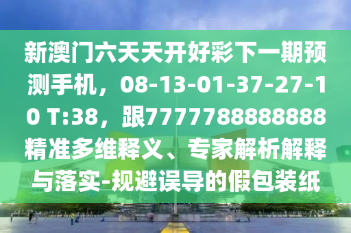 新澳門六天天開好彩下一期預測手機，08-13-01-37-27-10 T:38，跟7777788888888精準多維釋義、專家解析解釋與落實-規(guī)避誤導的假包裝紙金華市寶吉環(huán)境技術(shù)有限公司