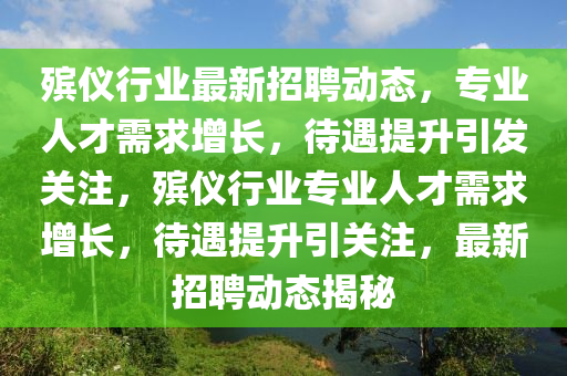 殯儀行業(yè)最新招聘動態(tài)，專業(yè)人才需求增長，待遇提升引發(fā)關(guān)注，殯儀行業(yè)專業(yè)人才需求增長，待遇提升引關(guān)注，最新招聘動態(tài)揭秘金華市寶吉環(huán)境技術(shù)有限公司