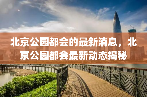 北京公園都會的最新消息，北京公園都會最新動(dòng)態(tài)揭秘金華市寶吉環(huán)境技術(shù)有限公司