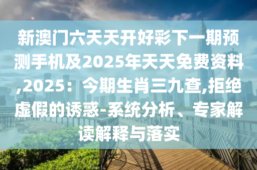 新澳門六天天開好彩下一期預(yù)測手機(jī)及2025年天天免費(fèi)資料,2025：今期生肖三九查,拒絕虛假的誘惑-系統(tǒng)分析、專家解讀解釋與落實(shí)金華市寶吉環(huán)境技術(shù)有限公司