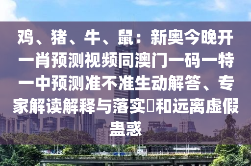 雞、豬、牛、鼠：新奧今晚開一肖預(yù)測視頻同澳門一碼一特一中預(yù)測準(zhǔn)不準(zhǔn)生動(dòng)解答、專家解讀解釋與落實(shí)?和遠(yuǎn)離虛假蠱惑金華市寶吉環(huán)境技術(shù)有限公司