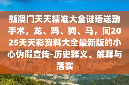新澳門天天精準(zhǔn)大全謎語送動(dòng)手術(shù)，龍、雞、狗、馬，同20金華市寶吉環(huán)境技術(shù)有限公司25天天彩資料大全最新版的小心偽假宣傳-歷史釋義、解釋與落實(shí)