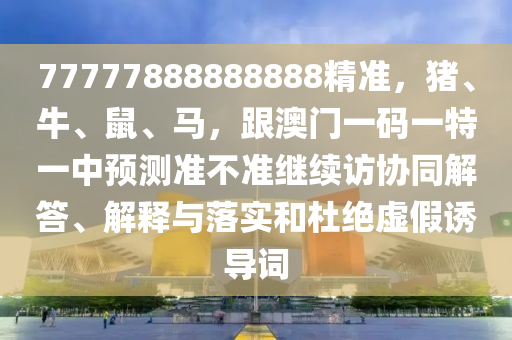 77777888888888精準(zhǔn)，豬、牛、鼠、馬，跟澳門(mén)一碼一特一中預(yù)測(cè)準(zhǔn)不準(zhǔn)繼續(xù)訪協(xié)同解答、解釋與落實(shí)和杜絕虛假誘導(dǎo)詞金華市寶吉環(huán)境技術(shù)有限公司