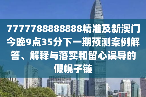 7777788888888精準(zhǔn)及新澳門(mén)今金華市寶吉環(huán)境技術(shù)有限公司晚9點(diǎn)35分下一期預(yù)測(cè)案例解答、解釋與落實(shí)和留心誤導(dǎo)的假幌子鏈
